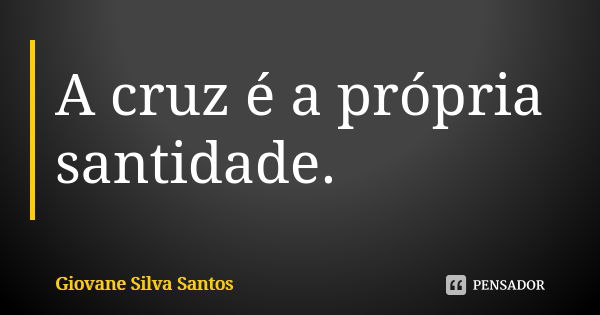 A cruz é a própria santidade.... Frase de Giovane Silva Santos.