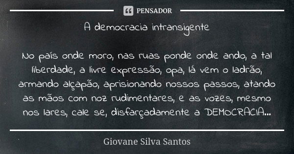 A democracia intransigente No país onde moro, nas ruas ponde onde ando, a tal liberdade, a livre expressão, opa, lá vem o ladrão, armando alçapão, aprisionando ... Frase de Giovane Silva Santos.