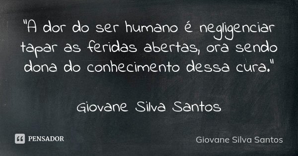“A dor do ser humano é negligenciar tapar as feridas abertas, ora sendo dona do conhecimento dessa cura.” Giovane Silva Santos... Frase de Giovane Silva Santos.