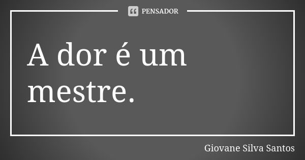 A dor é um mestre.... Frase de Giovane Silva Santos.