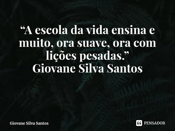 ⁠“A escola da vida ensina e muito, ora suave, ora com lições pesadas.” Giovane Silva Santos... Frase de Giovane Silva Santos.