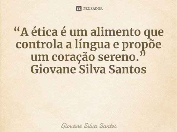 ⁠“A ética é um alimento que controla a língua e propõe um coração sereno.” Giovane Silva Santos... Frase de Giovane Silva Santos.