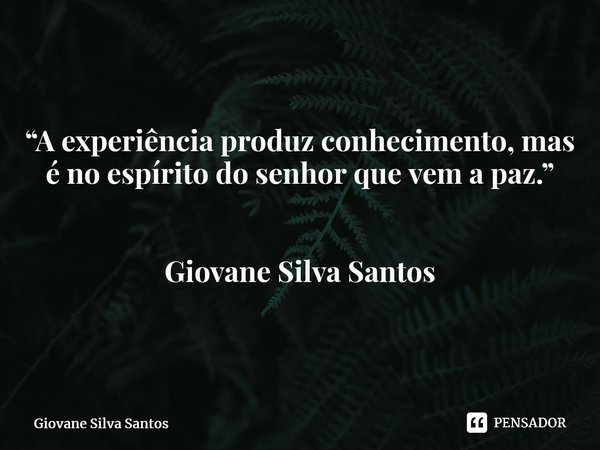 ⁠“A experiência produz conhecimento, mas é no espírito do senhor que vem a paz.” Giovane Silva Santos... Frase de Giovane Silva Santos.