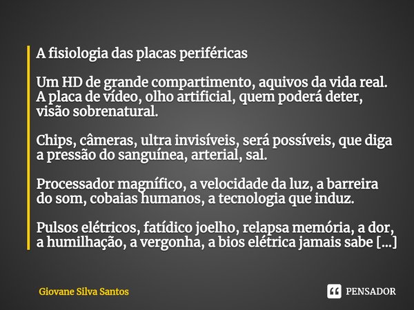 ⁠A fisiologia das placas periféricas Um HD de grande compartimento, aquivos da vida real.
A placa de vídeo, olho artificial, quem poderá deter, visão sobrenatur... Frase de Giovane Silva Santos.