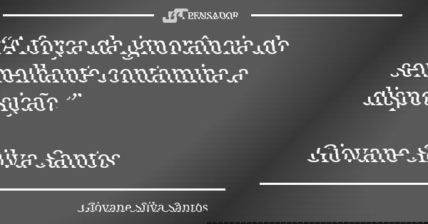 “A força da ignorância do semelhante contamina a disposição.” Giovane Silva Santos... Frase de Giovane Silva Santos.