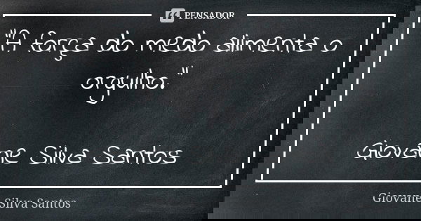 “A força do medo alimenta o orgulho.” Giovane Silva Santos... Frase de Giovane Silva Santos.