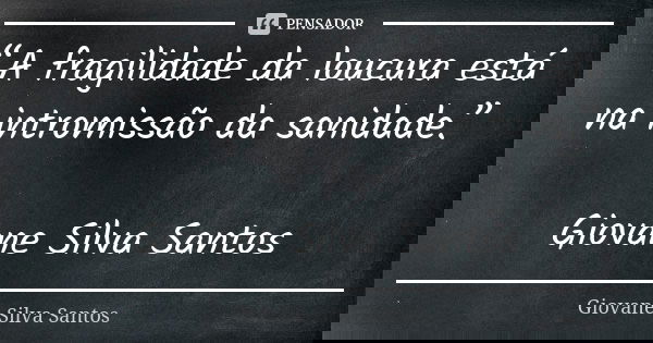 “A fragilidade da loucura está na intromissão da sanidade.” Giovane Silva Santos... Frase de Giovane Silva Santos.
