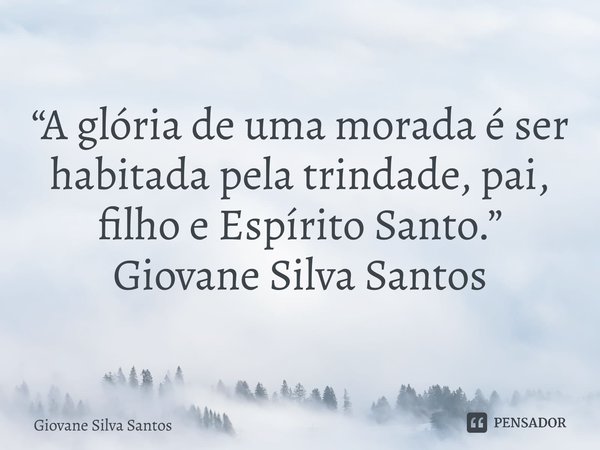 ⁠“A glória de uma morada é ser habitada pela trindade, pai, filho e Espírito Santo.” Giovane Silva Santos... Frase de Giovane Silva Santos.