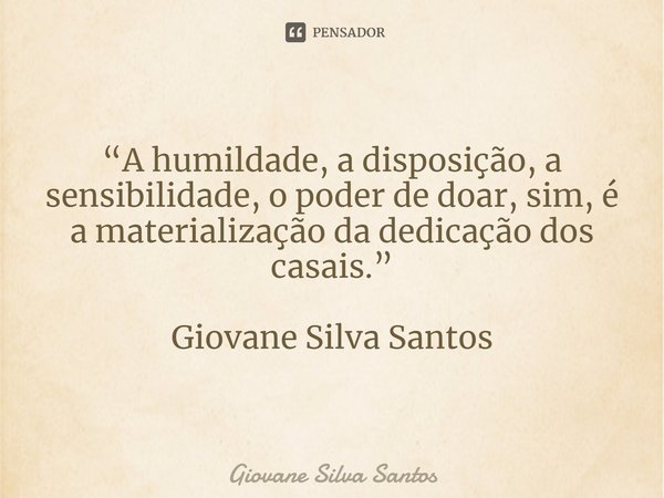 ⁠“A humildade, a disposição, a sensibilidade, o poder de doar, sim, é a materialização da dedicação dos casais.” Giovane Silva Santos... Frase de Giovane Silva Santos.