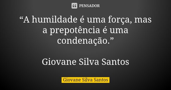 “A humildade é uma força, mas a prepotência é uma condenação.” Giovane Silva Santos... Frase de Giovane Silva Santos.