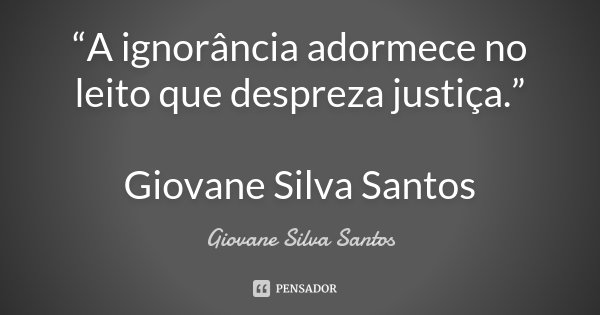 “A ignorância adormece no leito que despreza justiça.” Giovane Silva Santos... Frase de Giovane Silva Santos.