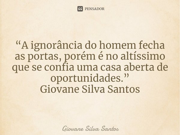 ⁠“A ignorância do homem fecha as portas, porém é no altíssimo que se confia uma casa aberta de oportunidades.”
Giovane Silva Santos... Frase de Giovane Silva Santos.