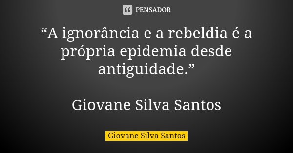 “A ignorância e a rebeldia é a própria epidemia desde antiguidade.” Giovane Silva Santos... Frase de Giovane Silva Santos.