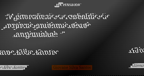 “A ignorância e a rebeldia é a própria epidemia desde antiguidade.” Giovane Silva Santos... Frase de Giovane Silva Santos.