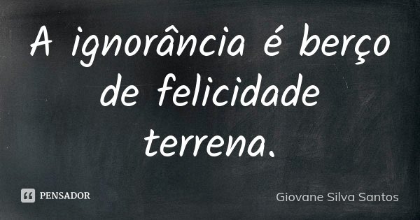 A ignorância é berço de felicidade terrena.... Frase de Giovane Silva Santos.