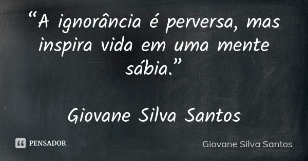 “A ignorância é perversa, mas inspira vida em uma mente sábia.” Giovane Silva Santos... Frase de Giovane Silva Santos.