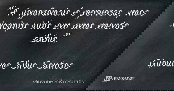 “A ignorância é perversa, mas inspira vida em uma mente sábia.” Giovane Silva Santos... Frase de Giovane Silva Santos.