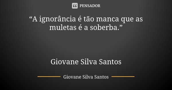 “A ignorância é tão manca que as muletas é a soberba.” Giovane Silva Santos... Frase de Giovane Silva Santos.