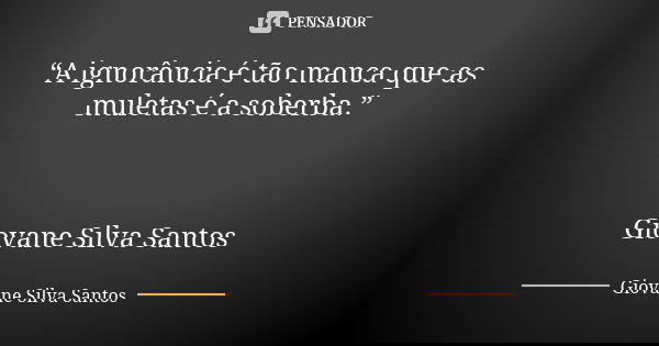 “A ignorância é tão manca que as muletas é a soberba.” Giovane Silva Santos... Frase de Giovane Silva Santos.