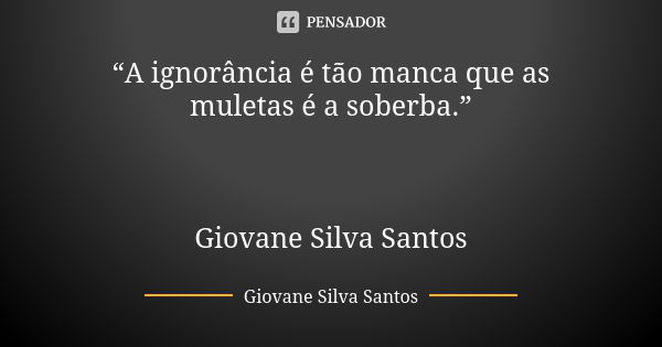 “A ignorância é tão manca que as muletas é a soberba.” Giovane Silva Santos... Frase de Giovane Silva Santos.