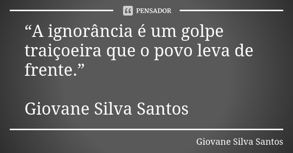 “A ignorância é um golpe traiçoeira que o povo leva de frente.” Giovane Silva Santos... Frase de Giovane Silva Santos.