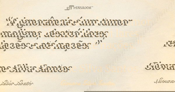 “A ignorância é um tumor maligno, destrói lares, relações e até nações.” Giovane Silva Santos... Frase de Giovane Silva Santos.