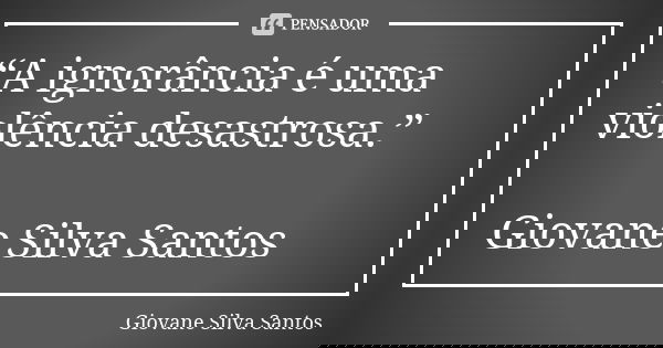 “A ignorância é uma violência desastrosa.” Giovane Silva Santos... Frase de Giovane Silva Santos.