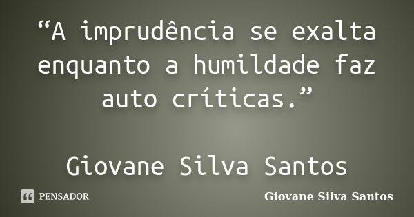 “A imprudência se exalta enquanto a humildade faz auto críticas.” Giovane Silva Santos... Frase de Giovane Silva Santos.