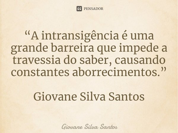 ⁠“A intransigência é uma grande barreira que impede a travessia do saber, causando constantes aborrecimentos.”
Giovane Silva Santos... Frase de Giovane Silva Santos.