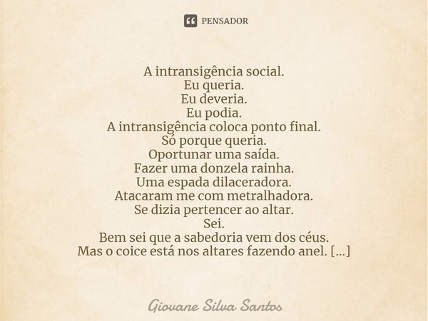 ⁠A intransigência social. Eu queria. Eu deveria. Eu podia. A intransigência coloca ponto final. Só porque queria. Oportunar uma saída. Fazer uma donzela rainha.... Frase de Giovane Silva Santos.