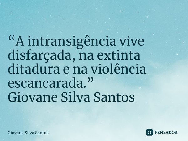 ⁠“A intransigência vive disfarçada, na extinta ditadura e na violência escancarada.” Giovane Silva Santos... Frase de Giovane Silva Santos.