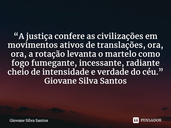 ⁠“A justiça confere as civilizações em movimentos ativos de translações, ora, ora, a rotação levanta o martelo como fogo fumegante, incessante, radiante cheio d... Frase de Giovane Silva Santos.