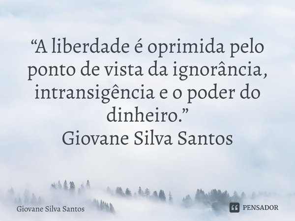 ⁠“A liberdade é oprimida pelo ponto de vista da ignorância, intransigência e o poder do dinheiro.” Giovane Silva Santos... Frase de Giovane Silva Santos.