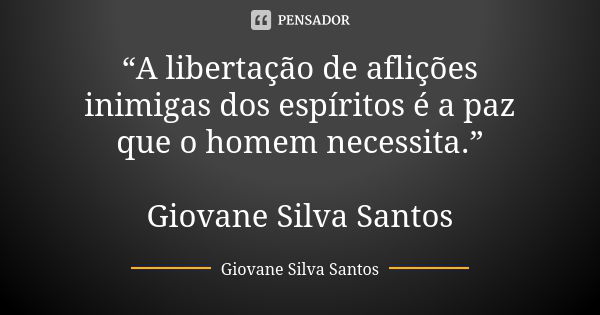 “A libertação de aflições inimigas dos espíritos é a paz que o homem necessita.” Giovane Silva Santos... Frase de Giovane Silva Santos.