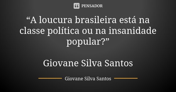 “A loucura brasileira está na classe política ou na insanidade popular?” Giovane Silva Santos... Frase de Giovane Silva Santos.