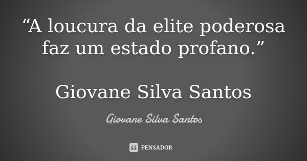“A loucura da elite poderosa faz um estado profano.” Giovane Silva Santos... Frase de Giovane Silva Santos.