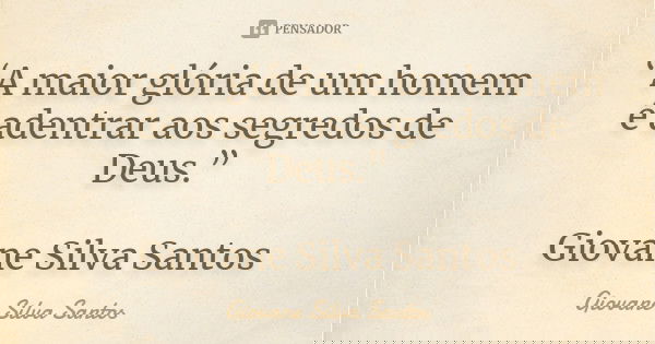 “A maior glória de um homem é adentrar aos segredos de Deus.” Giovane Silva Santos... Frase de Giovane Silva Santos.