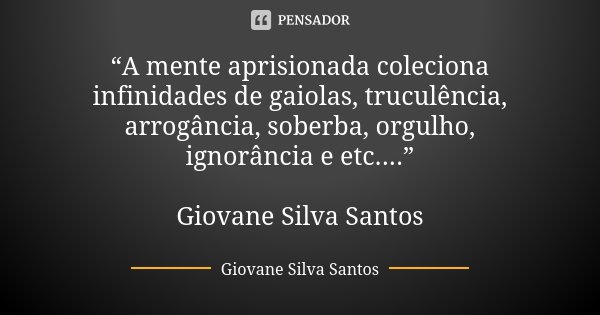 “A mente aprisionada coleciona infinidades de gaiolas, truculência, arrogância, soberba, orgulho, ignorância e etc....” Giovane Silva Santos... Frase de Giovane Silva Santos.