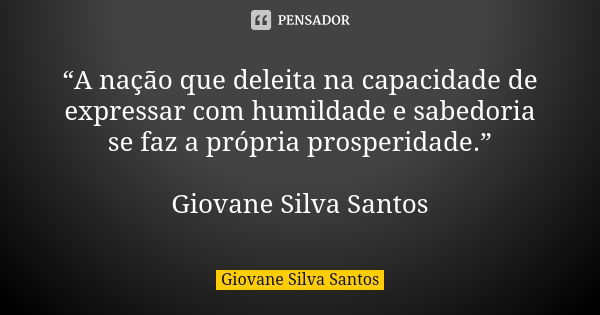 “A nação que deleita na capacidade de expressar com humildade e sabedoria se faz a própria prosperidade.” Giovane Silva Santos... Frase de Giovane Silva Santos.