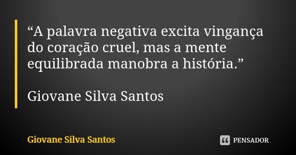 “A palavra negativa excita vingança do coração cruel, mas a mente equilibrada manobra a história.” Giovane Silva Santos... Frase de Giovane Silva Santos.