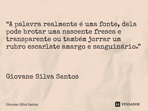 ⁠“A palavra realmente é uma fonte, dela pode brotar uma nascente fresca e transparente ou também jorrar um rubro escarlate amargo e sanguinário.” Giovane Silva ... Frase de Giovane Silva Santos.