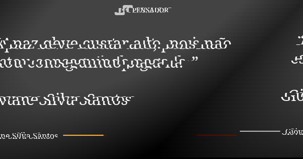 “A paz deve custar alto, pois não estou conseguindo paga la.” Giovane Silva Santos... Frase de Giovane Silva Santos.