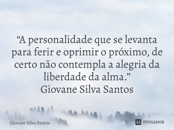 ⁠“A personalidade que se levanta para ferir e oprimir o próximo, de certo não contempla a alegria da liberdade da alma.” Giovane Silva Santos... Frase de Giovane Silva Santos.