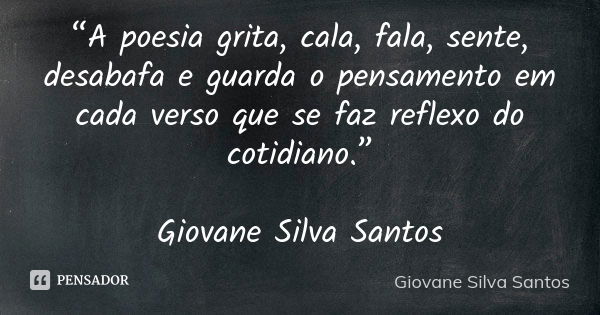 “A poesia grita, cala, fala, sente, desabafa e guarda o pensamento em cada verso que se faz reflexo do cotidiano.” Giovane Silva Santos... Frase de Giovane Silva Santos.