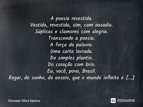 ⁠A poesia revestida. Vestida, revestida, sim, com ousadia. Súplicas e clamores com alegria. Transcende a poesia. A força da palavra. Uma carta lavrada. Do simpl... Frase de Giovane Silva Santos.