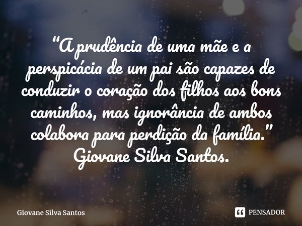 ⁠“A prudência de uma mãe e a perspicácia de um pai são capazes de conduzir o coração dos filhos aos bons caminhos, mas ignorância de ambos colabora para perdiçã... Frase de Giovane Silva Santos.