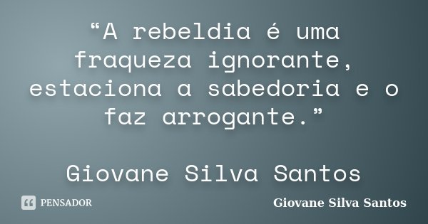 “A rebeldia é uma fraqueza ignorante, estaciona a sabedoria e o faz arrogante.” Giovane Silva Santos... Frase de Giovane Silva Santos.