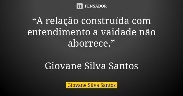 “A relação construída com entendimento a vaidade não aborrece.” Giovane Silva Santos... Frase de Giovane Silva Santos.