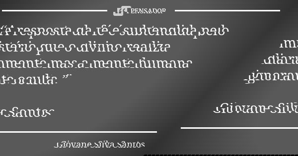 “A resposta da fé é subtendida pelo mistério que o divino realiza diariamente mas a mente humana ignorante oculta.” Giovane Silva Santos... Frase de Giovane Silva Santos.