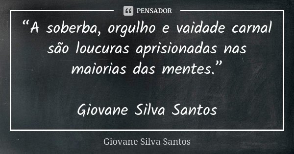 “A soberba, orgulho e vaidade carnal são loucuras aprisionadas nas maiorias das mentes.” Giovane Silva Santos... Frase de Giovane Silva Santos.